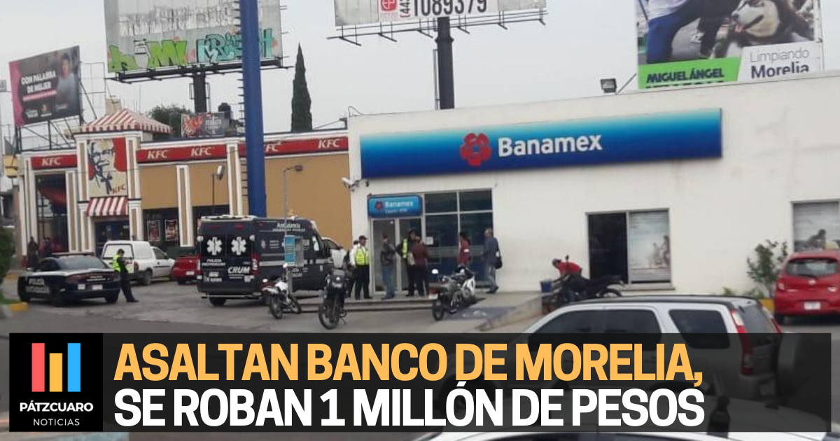 Asalto en banco de Morelia, grupo armado se roban 1 millón de pesos