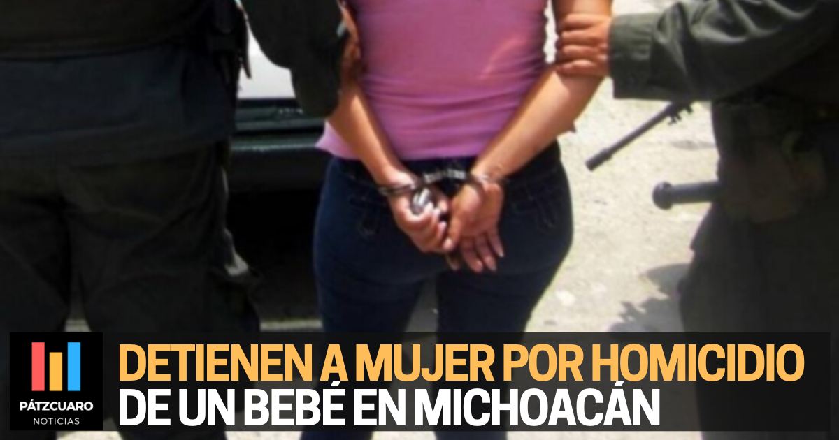 Detienen a mujer por homicidio de un bebé en Michoacán